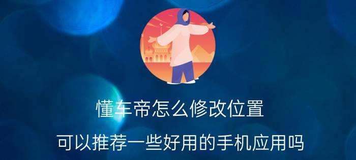 懂车帝怎么修改位置 可以推荐一些好用的手机应用吗？